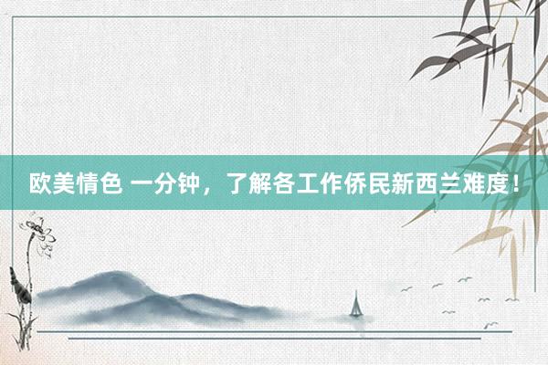 欧美情色 一分钟,了解各工作侨民新西兰难度!