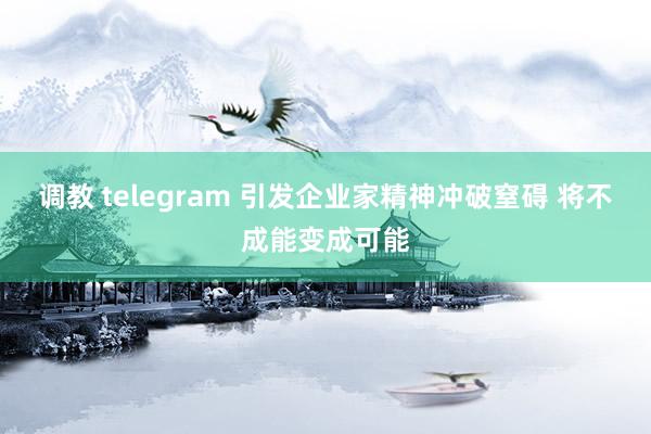 调教 telegram 引发企业家精神冲破窒碍 将不成能变成可能