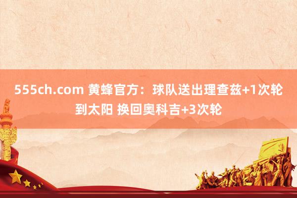 555ch.com 黄蜂官方：球队送出理查兹+1次轮到太阳 换回奥科吉+3次轮
