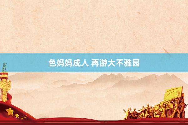色妈妈成人 再游大不雅园
