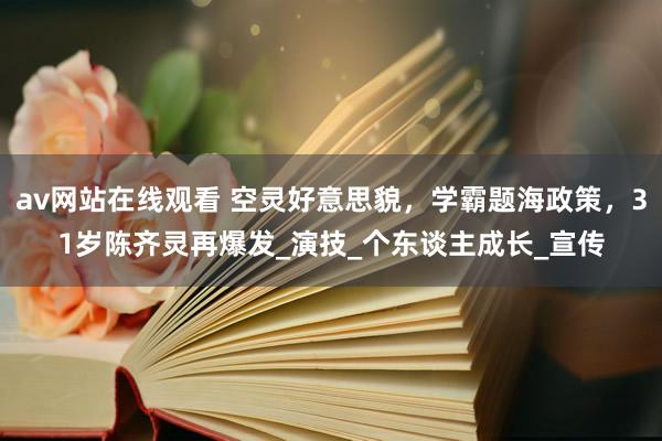 av网站在线观看 空灵好意思貌，学霸题海政策，31岁陈齐灵再爆发_演技_个东谈主成长_宣传
