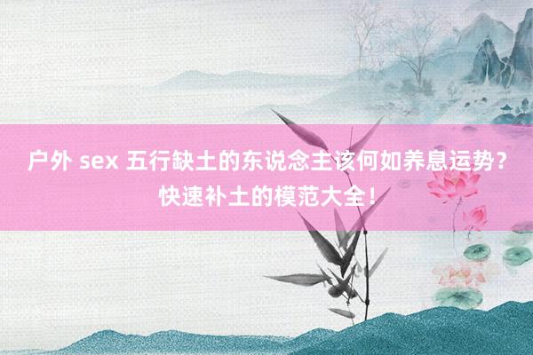 户外 sex 五行缺土的东说念主该何如养息运势？快速补土的模范大全！