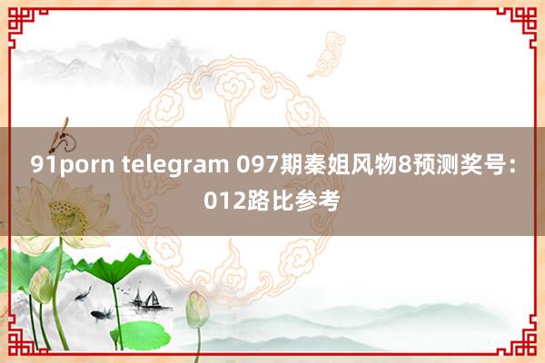 91porn telegram 097期秦姐风物8预测奖号：012路比参考